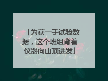 为获一手试验数据，这个班组背着仪器向山顶进发